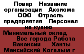 Повар › Название организации ­ Аксиома, ООО › Отрасль предприятия ­ Персонал на кухню › Минимальный оклад ­ 20 000 - Все города Работа » Вакансии   . Ханты-Мансийский,Когалым г.